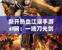 新開熱血江湖手游sf網：一場刀光劍影的江湖風云等你來戰！
