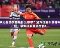 夢幻西游戰(zhàn)神是什么意思？全方位解析戰(zhàn)神系統(tǒng)，帶你征服西游世界！