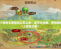 2021洛克王國輕風山怎么去：全方位攻略，帶你輕松踏上冒險之路！