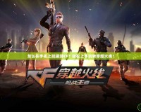 怎么在手機上玩端游CF？輕松上手玩轉穿越火線！