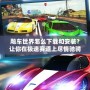 飚車世界怎么下載和安裝？讓你在極速賽道上盡情馳騁！