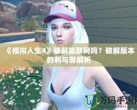 《模擬人生4》破解能聯網嗎？破解版本的利與弊解析