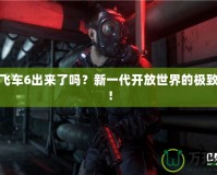 俠盜飛車6出來了嗎？新一代開放世界的極致體驗！
