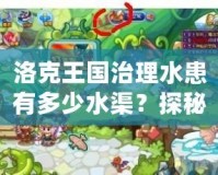 洛克王國治理水患有多少水渠？探秘水渠背后的智慧與力量
