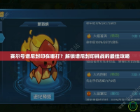 賽爾號譜尼封印在哪打？解鎖譜尼封印挑戰的最佳攻略