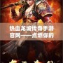 熱血龍城傳奇手游官網(wǎng)——點(diǎn)燃你的戰(zhàn)斗激情，開(kāi)啟傳奇人生