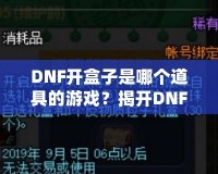 DNF開(kāi)盒子是哪個(gè)道具的游戲？揭開(kāi)DNF開(kāi)盒子的神秘面紗