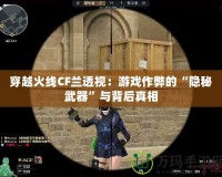 穿越火線CF蘭透視：游戲作弊的“隱秘武器”與背后真相