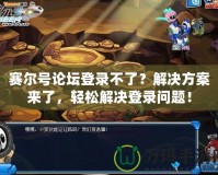 賽爾號論壇登錄不了？解決方案來了，輕松解決登錄問題！