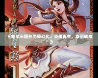 《胡萊三國孫尚香幻化：英雄再生，華麗轉身！》