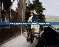 末代帝王傳奇演員表——群星璀璨，演繹歷史風云