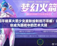和平精英火箭少女皮膚繪制技巧詳解：讓你成為游戲中的藝術大師