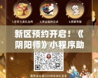 新區(qū)預(yù)約開啟！《陰陽師》小程序助你搶先體驗(yàn)，速來預(yù)約不掉隊(duì)！
