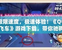 極限速度，極速體驗！《QQ飛車》游戲下載，帶你馳騁賽道