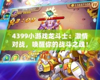 4399小游戲龍斗士：激情對戰，喚醒你的戰斗之魂！