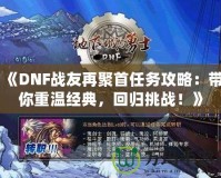 《DNF戰(zhàn)友再聚首任務(wù)攻略：帶你重溫經(jīng)典，回歸挑戰(zhàn)！》