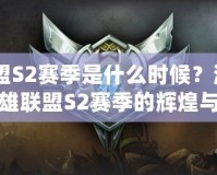 《聯盟S2賽季是什么時候？深度解析英雄聯盟S2賽季的輝煌與回憶》