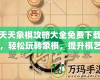 天天象棋攻略大全免費下載，輕松玩轉象棋，提升棋藝一步到位！