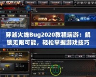穿越火線Bug2020教程端游：解鎖無限可能，輕松掌握游戲技巧