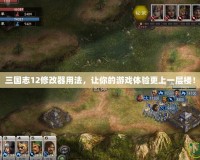三國志12修改器用法，讓你的游戲體驗更上一層樓！