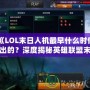 《LOL末日人機最早什么時候出的？深度揭秘英雄聯盟末日人機模式的誕生與演變》