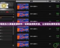 “CF刷槍永久英雄武器軟件：玩轉端游網頁版，讓你輕松擁有超強裝備”