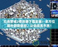 紅色警戒2修改器下載安裝：全方位提升游戲體驗，讓你戰無不勝！