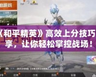 《和平精英》高效上分技巧分享，讓你輕松掌控戰場！