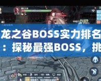 龍之谷BOSS實(shí)力排名：探秘最強(qiáng)BOSS，挑戰(zhàn)極限！