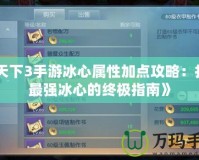 《天下3手游冰心屬性加點攻略：打造最強(qiáng)冰心的終極指南》