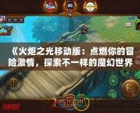 《火炬之光移動版：點燃你的冒險激情，探索不一樣的魔幻世界！》
