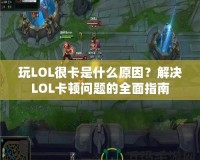 玩LOL很卡是什么原因？解決LOL卡頓問題的全面指南
