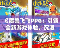《魔獸飛飛PPG：引領全新游戲體驗，沉浸式冒險等你來戰》