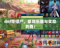 dnf帶僵尸，極致樂趣與獎勵共舞！