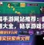 破解手游網站推薦：最全資源大全，暢享游戲樂趣