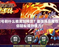 賽爾號刷什么精靈加特攻？最強陣容推薦，讓你輕松提升戰力！
