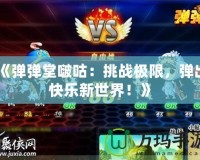 《彈彈堂啵咕：挑戰極限，彈出快樂新世界！》