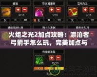 火炬之光2加點攻略：漂泊者弓箭手怎么玩，完美加點與玩法解析