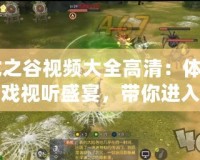 《龍之谷視頻大全高清：體驗極致游戲視聽盛宴，帶你進入奇幻冒險世界》