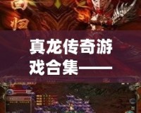 真龍傳奇游戲合集——開啟史詩冒險，挑戰(zhàn)極限榮耀！