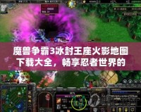 魔獸爭(zhēng)霸3冰封王座火影地圖下載大全，暢享忍者世界的激情對(duì)決！