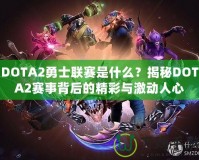 DOTA2勇士聯賽是什么？揭秘DOTA2賽事背后的精彩與激動人心