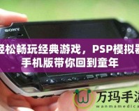 輕松暢玩經典游戲，PSP模擬器手機版帶你回到童年
