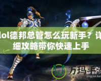 lol德邦總管怎么玩新手？詳細攻略帶你快速上手