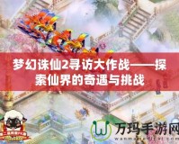 夢幻誅仙2尋訪大作戰——探索仙界的奇遇與挑戰