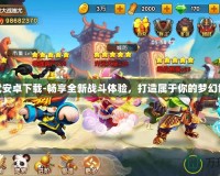 神武安卓下載-暢享全新戰斗體驗，打造屬于你的夢幻世界