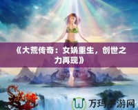 《大荒傳奇：女媧重生，創世之力再現》