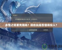 永恒之塔要充錢(qián)嗎？現(xiàn)在玩是否值得投入？