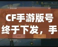 CF手游版號終于下發，手游火爆來襲！