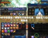 DNF中的使徒：神秘與力量的化身，揭秘這幾位傳奇角色